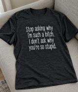 Stop Asking Why I’m a Bitch I Don’t Ask Why You’re Stupid T-Shirt