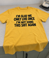I'm Glad We Only Live Once I'm Not Doing This Shit Again T-Shirt