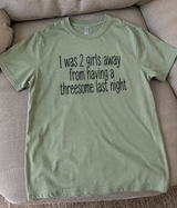 I Was Two Girls Away From a Threesome Last Night T-Shirt