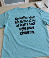 No Matter What Life Throws At Me At Least I Don't Have Ugly Children T-Shirt