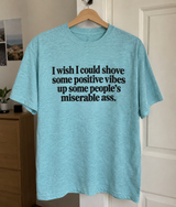 I Wish I Could Shove Positive Vibes Up Some Miserable Asses T-Shirt