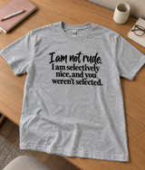 I’m Not Rude I’m Selectively Nice, and You Weren’t Selected T-Shirt