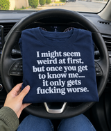I Might Seem Weird At First But It Only Gets Fucking Worse T-Shirt