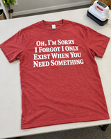 Oh Sorry I Forgot I Only Exist When You Need Something T-Shirt