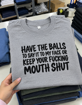 Have The Balls To Say It To My Face Or Keep Your Fucking Mouth Shut T-Shirt