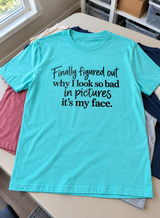 Finally Figured Out Why I Look So Bad in Pictures It's My Face T-Shirt