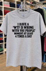 I Have A 'WTF Is Wrong With You People' Moment At Least 4 Times A Day T-Shirt